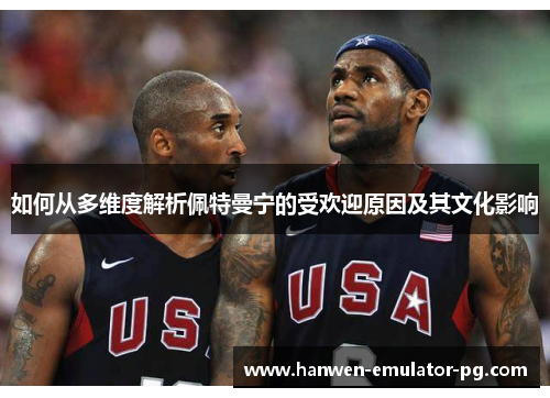 如何从多维度解析佩特曼宁的受欢迎原因及其文化影响