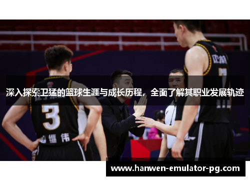 深入探索卫猛的篮球生涯与成长历程，全面了解其职业发展轨迹