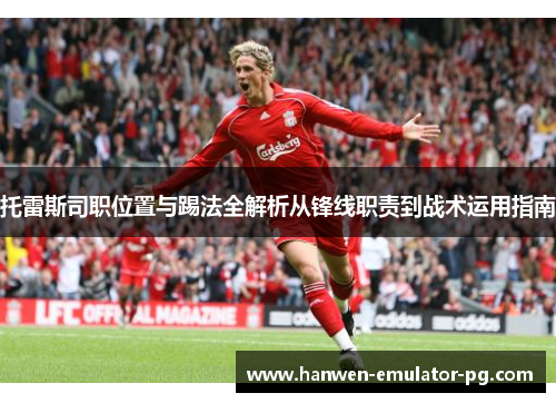 托雷斯司职位置与踢法全解析从锋线职责到战术运用指南