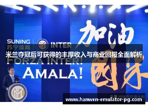米兰夺冠后可获得的丰厚收入与商业回报全面解析