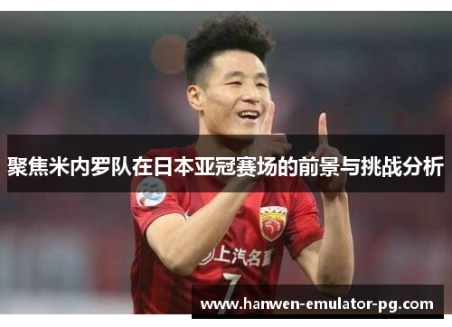 聚焦米内罗队在日本亚冠赛场的前景与挑战分析