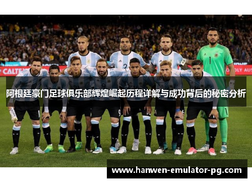 阿根廷豪门足球俱乐部辉煌崛起历程详解与成功背后的秘密分析