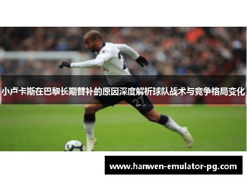 小卢卡斯在巴黎长期替补的原因深度解析球队战术与竞争格局变化