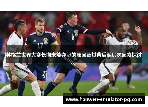 英格兰世界大赛长期未能夺冠的原因及其背后深层次因素探讨