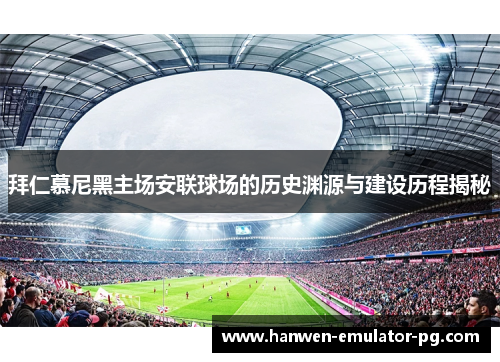 拜仁慕尼黑主场安联球场的历史渊源与建设历程揭秘