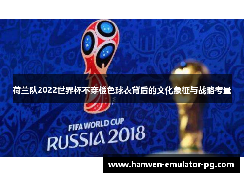 荷兰队2022世界杯不穿橙色球衣背后的文化象征与战略考量