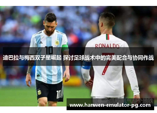 迪巴拉与梅西双子星崛起 探讨足球战术中的完美配合与协同作战