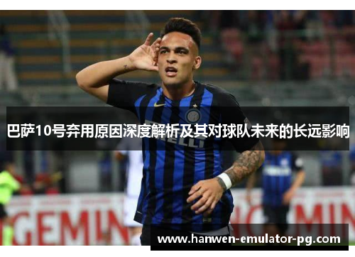 巴萨10号弃用原因深度解析及其对球队未来的长远影响