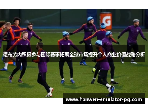 德布劳内积极参与国际赛事拓展全球市场提升个人商业价值战略分析