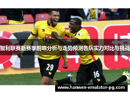 智利联赛新赛季前瞻分析与走势预测各队实力对比与挑战