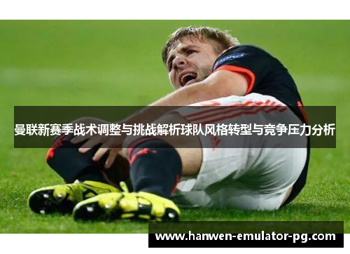 曼联新赛季战术调整与挑战解析球队风格转型与竞争压力分析