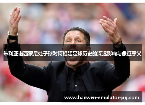 朱利亚诺西蒙尼处子球对阿根廷足球历史的深远影响与象征意义