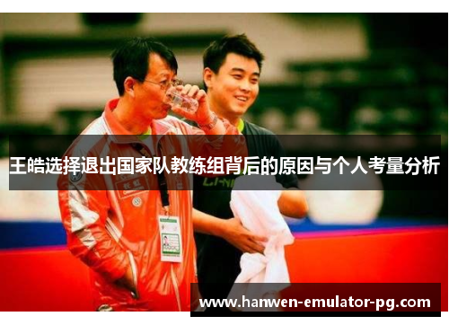 王皓选择退出国家队教练组背后的原因与个人考量分析