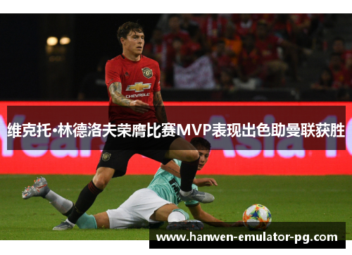维克托·林德洛夫荣膺比赛MVP表现出色助曼联获胜
