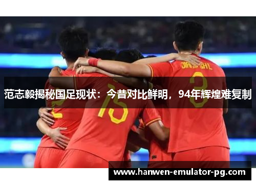 范志毅揭秘国足现状：今昔对比鲜明，94年辉煌难复制