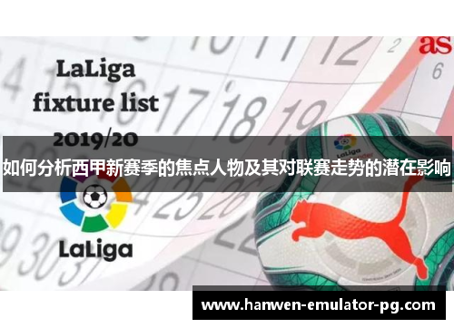 如何分析西甲新赛季的焦点人物及其对联赛走势的潜在影响