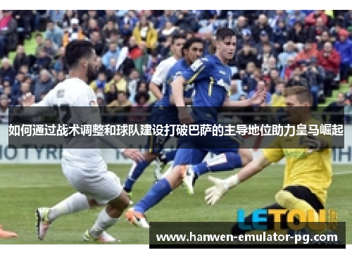 如何通过战术调整和球队建设打破巴萨的主导地位助力皇马崛起