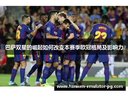 巴萨双星的崛起如何改变本赛季欧冠格局及影响力