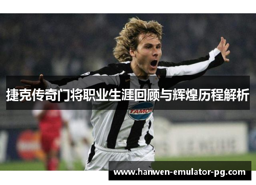 捷克传奇门将职业生涯回顾与辉煌历程解析