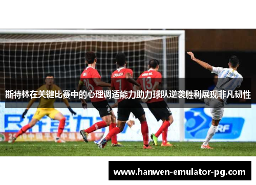 斯特林在关键比赛中的心理调适能力助力球队逆袭胜利展现非凡韧性