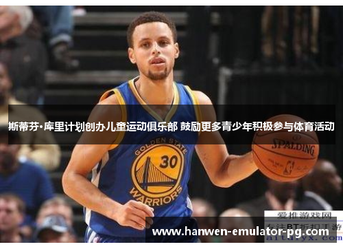 斯蒂芬·库里计划创办儿童运动俱乐部 鼓励更多青少年积极参与体育活动