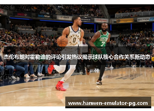 杰伦布朗对霍勒迪的评论引发热议揭示球队核心合作关系新动态