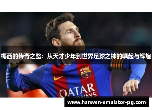 梅西的传奇之路：从天才少年到世界足球之神的崛起与辉煌