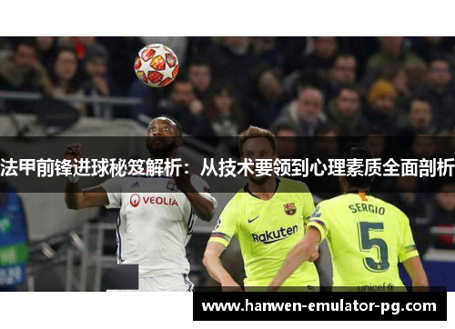 法甲前锋进球秘笈解析：从技术要领到心理素质全面剖析