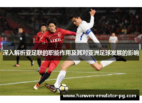 深入解析亚足联的职能作用及其对亚洲足球发展的影响