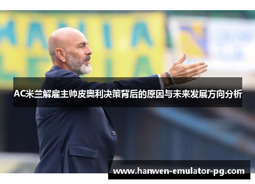 AC米兰解雇主帅皮奥利决策背后的原因与未来发展方向分析