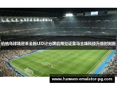 伯纳乌球场迎来全新LED计分牌启用见证皇马主场科技升级时刻新