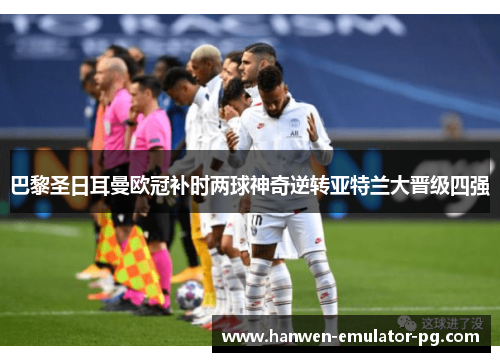 巴黎圣日耳曼欧冠补时两球神奇逆转亚特兰大晋级四强