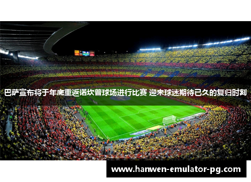 巴萨宣布将于年底重返诺坎普球场进行比赛 迎来球迷期待已久的复归时刻