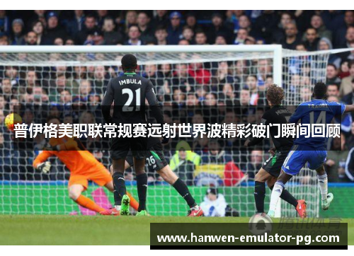 普伊格美职联常规赛远射世界波精彩破门瞬间回顾