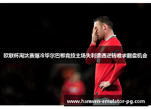 欧联杯淘汰赛爆冷毕尔巴鄂竞技主场失利遭遇逆转难求翻盘机会