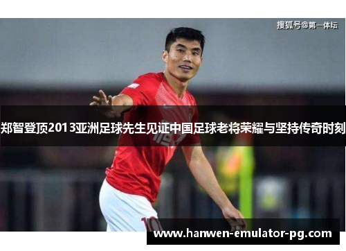 郑智登顶2013亚洲足球先生见证中国足球老将荣耀与坚持传奇时刻
