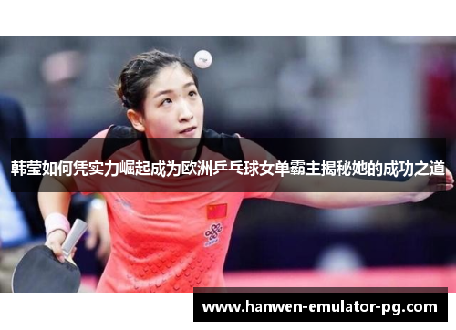 韩莹如何凭实力崛起成为欧洲乒乓球女单霸主揭秘她的成功之道
