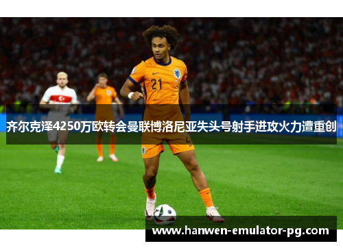 齐尔克泽4250万欧转会曼联博洛尼亚失头号射手进攻火力遭重创
