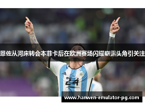 恩佐从河床转会本菲卡后在欧洲赛场闪耀崭露头角引关注
