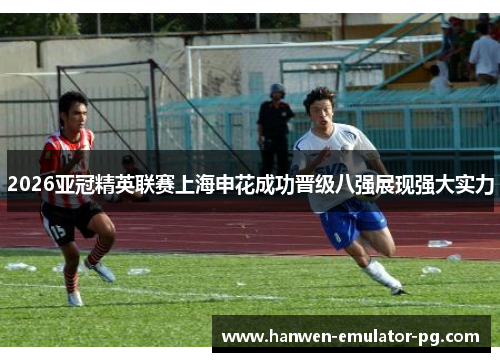 2026亚冠精英联赛上海申花成功晋级八强展现强大实力