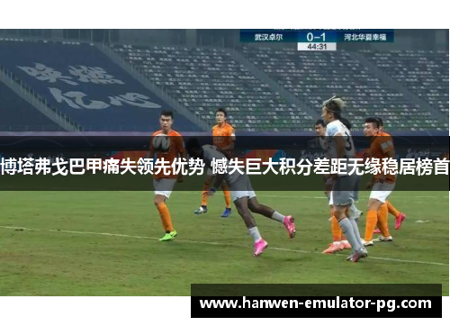 博塔弗戈巴甲痛失领先优势 憾失巨大积分差距无缘稳居榜首