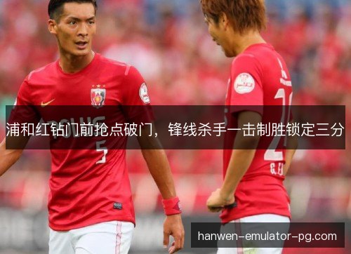 浦和红钻门前抢点破门，锋线杀手一击制胜锁定三分